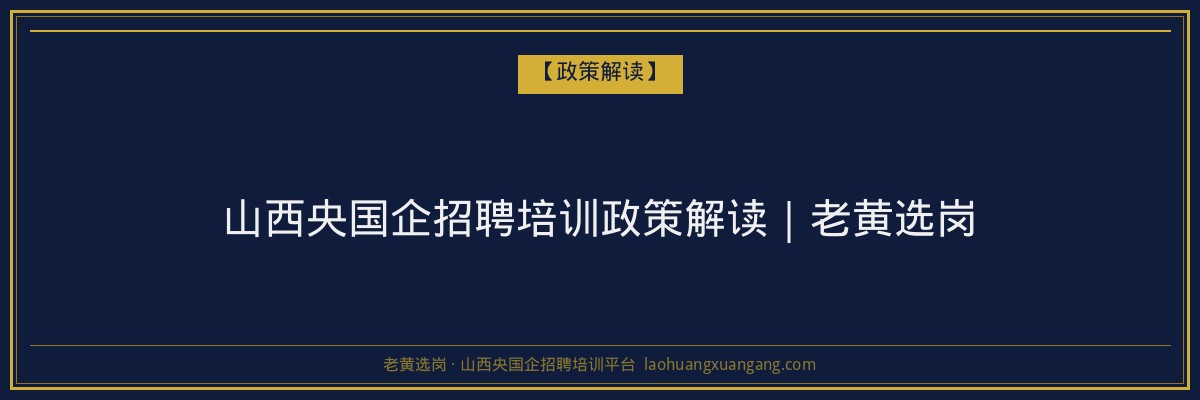 山西央国企招聘培训政策解读｜老黄选岗 - 老黄选岗