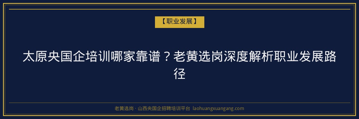 太原央国企培训哪家靠谱?老黄选岗深度解析职业发展路径 - 老黄选岗