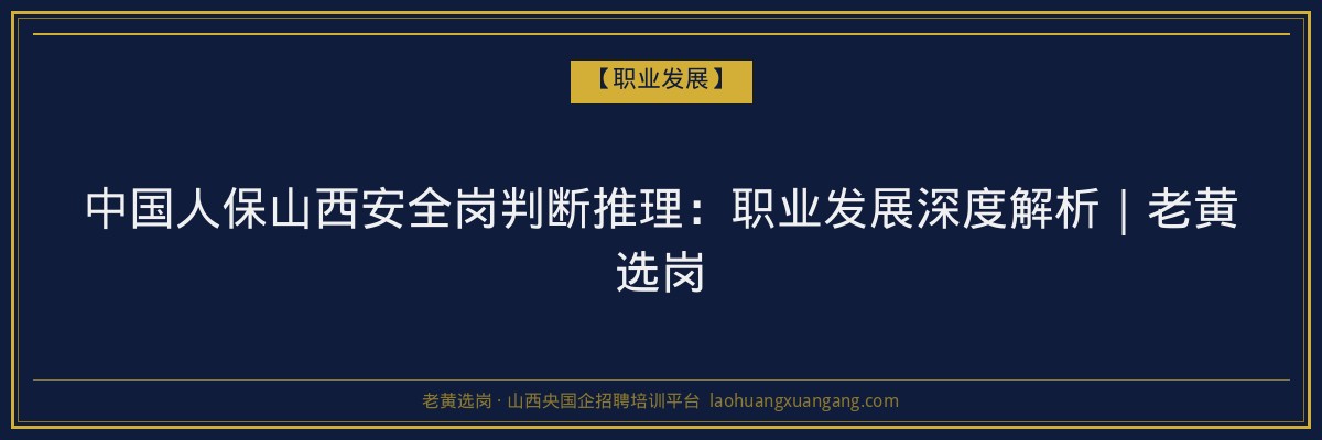 中国人保山西安全岗判断推理：职业发展深度解析｜老黄选岗 - 老黄选岗