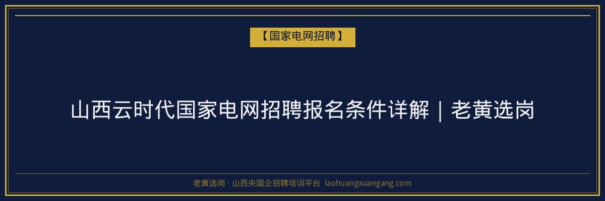 山西云时代国家电网招聘报名条件详解|老黄选岗 - 老黄选岗