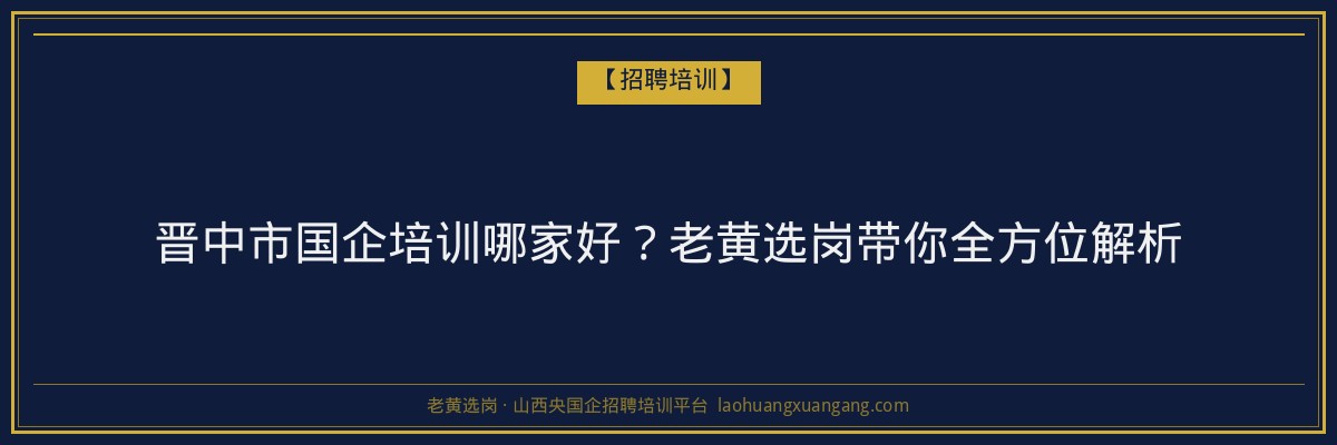 晋中市国企培训哪家好？老黄选岗带你全方位解析 - 老黄选岗