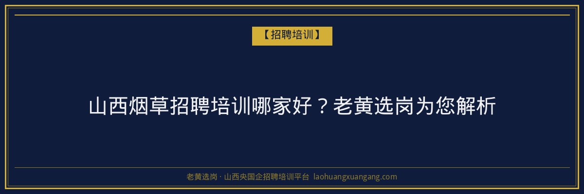 山西烟草招聘培训哪家好？老黄选岗为您解析 - 老黄选岗