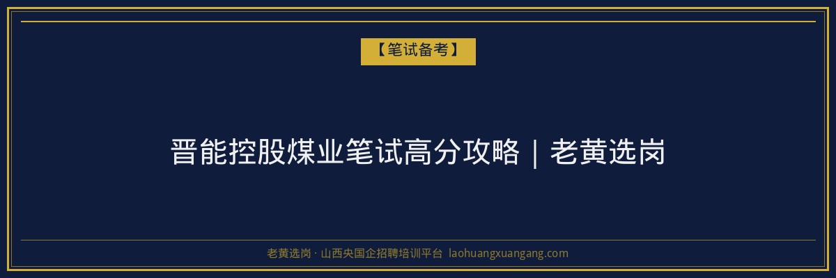 晋能控股煤业笔试高分攻略｜老黄选岗 - 老黄选岗