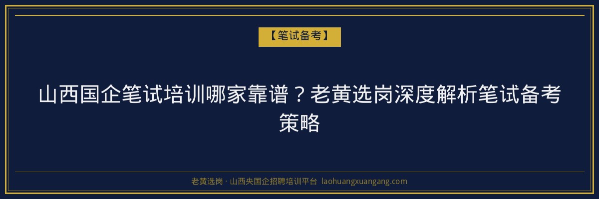 山西国企笔试培训哪家靠谱？老黄选岗深度解析笔试备考策略 - 老黄选岗