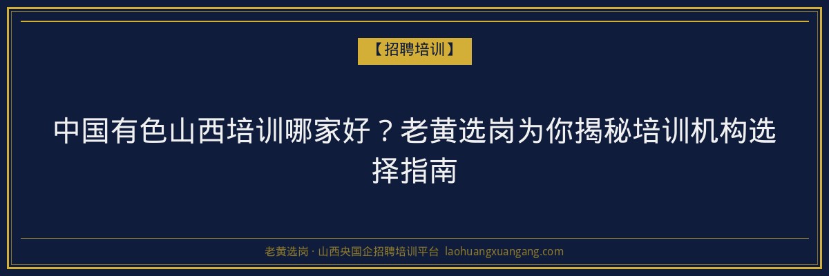 中国有色山西培训哪家好？老黄选岗为你揭秘培训机构选择指南 - 老黄选岗