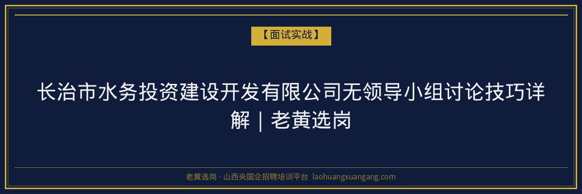 长治市水务投资建设开发有限公司无领导小组讨论技巧详解｜老黄选岗 - 老黄选岗