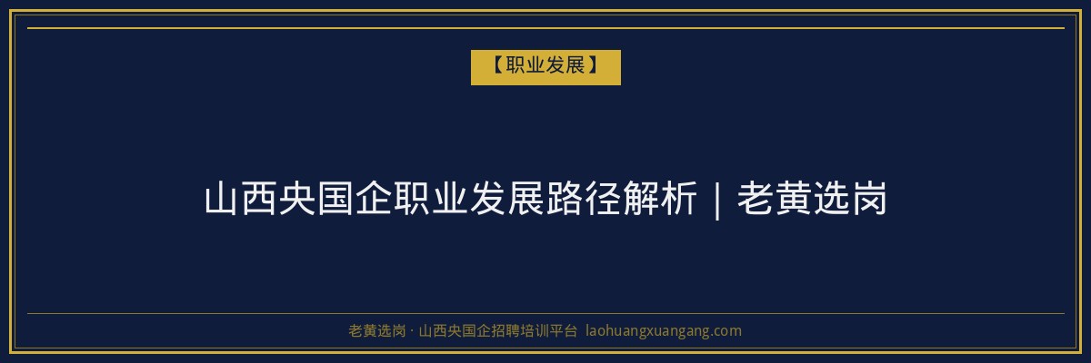 山西央国企职业发展路径解析｜老黄选岗 - 老黄选岗