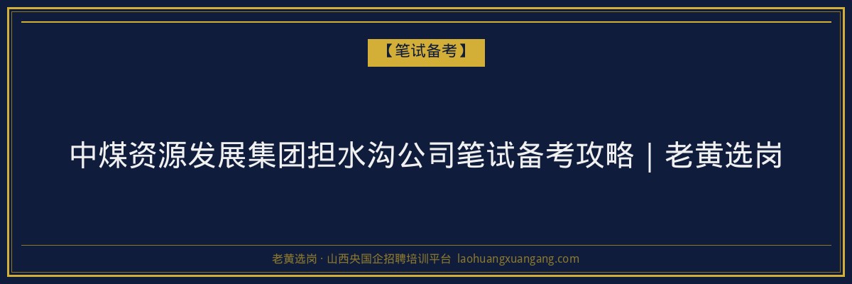 中煤资源发展集团担水沟公司笔试备考攻略｜老黄选岗 - 老黄选岗