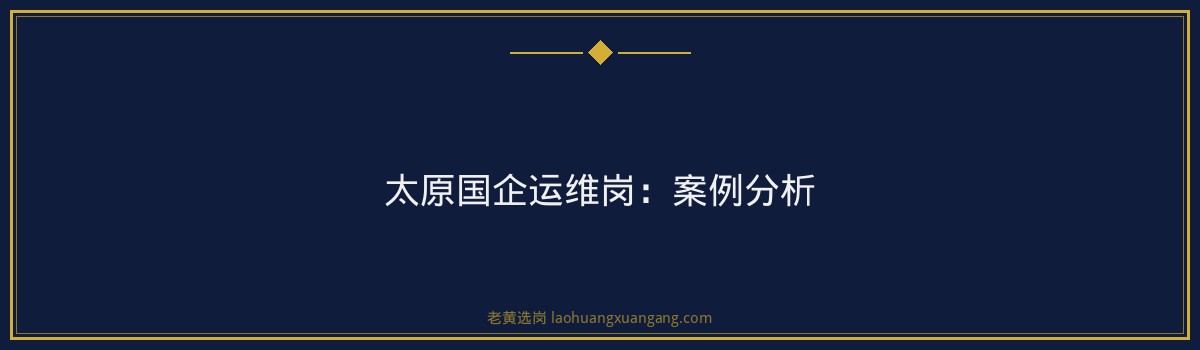 太原国企运维岗培训选择指南｜老黄选岗 - 要点