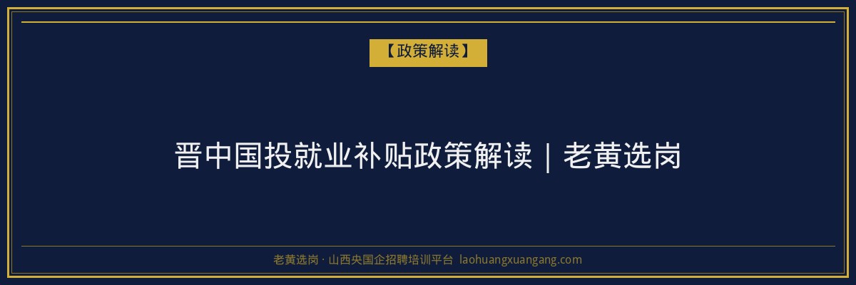 晋中国投就业补贴政策解读｜老黄选岗 - 老黄选岗
