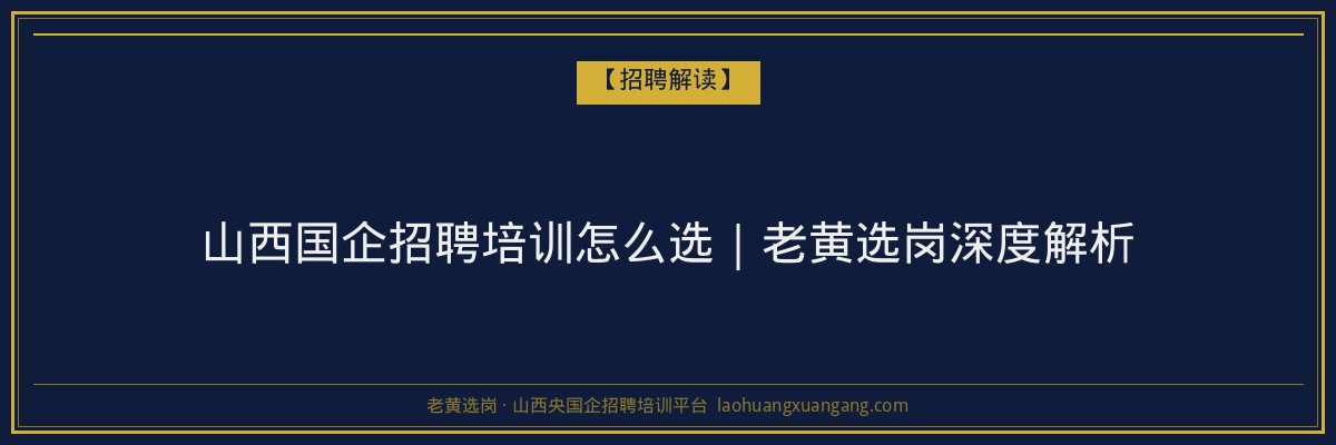 山西国企招聘培训怎么选｜老黄选岗深度解析 - 老黄选岗