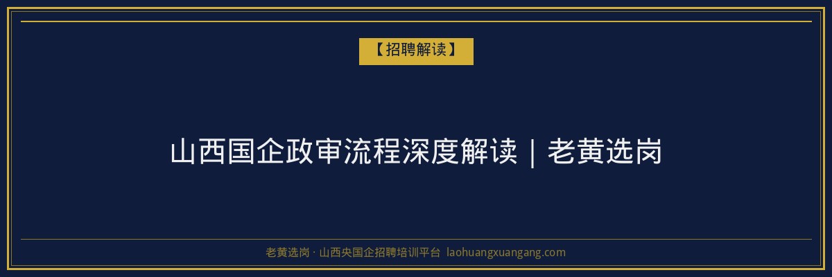 山西国企政审流程深度解读｜老黄选岗 - 老黄选岗