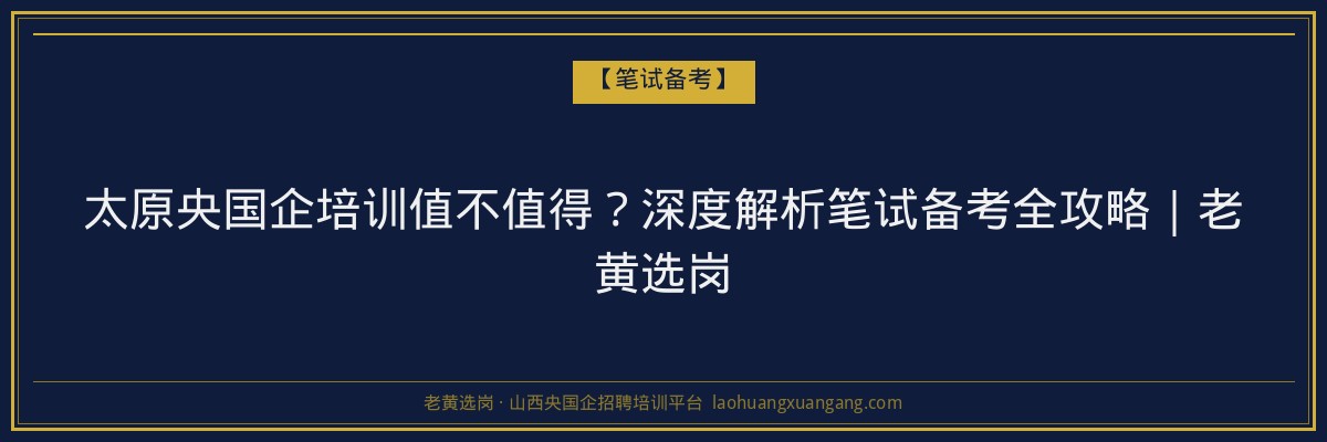 太原央国企培训值不值得？深度解析笔试备考全攻略｜老黄选岗 - 老黄选岗