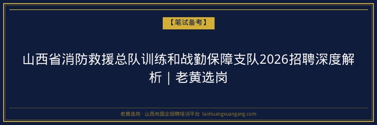 山西省消防救援总队训练和战勤保障支队2026招聘深度解析｜老黄选岗 - 老黄选岗
