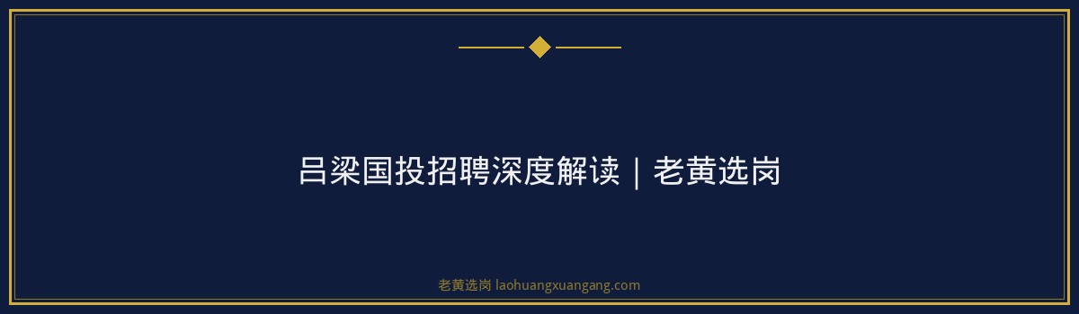 吕梁国投招聘深度解读|老黄选岗 - 要点