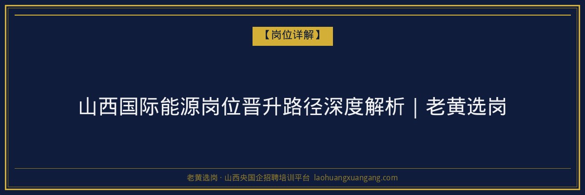 山西国际能源岗位晋升路径深度解析｜老黄选岗 - 老黄选岗