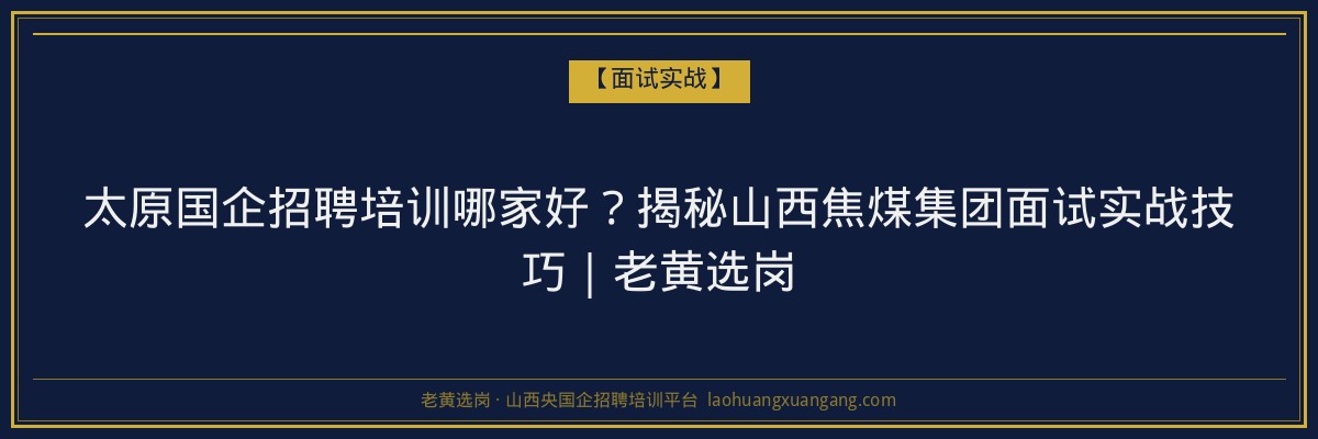 太原国企招聘培训哪家好？揭秘山西焦煤集团面试实战技巧｜老黄选岗 - 老黄选岗