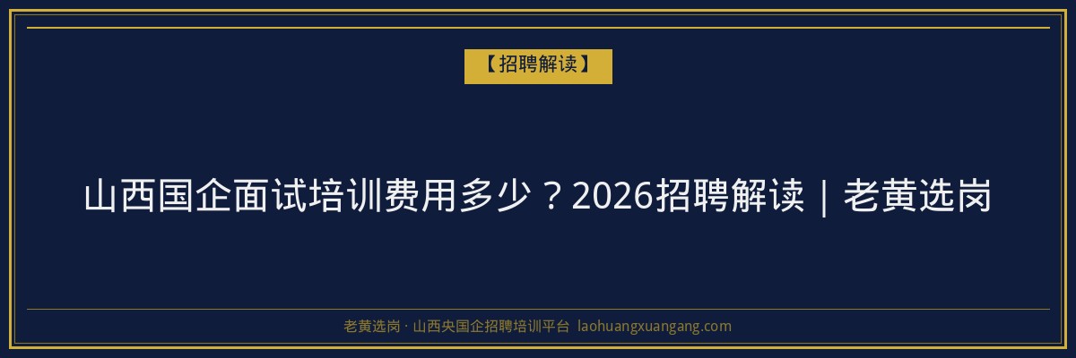 山西国企面试培训费用多少？2026招聘解读｜老黄选岗 - 老黄选岗