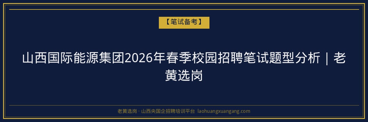 山西国际能源集团2026年春季校园招聘笔试题型分析｜老黄选岗 - 老黄选岗