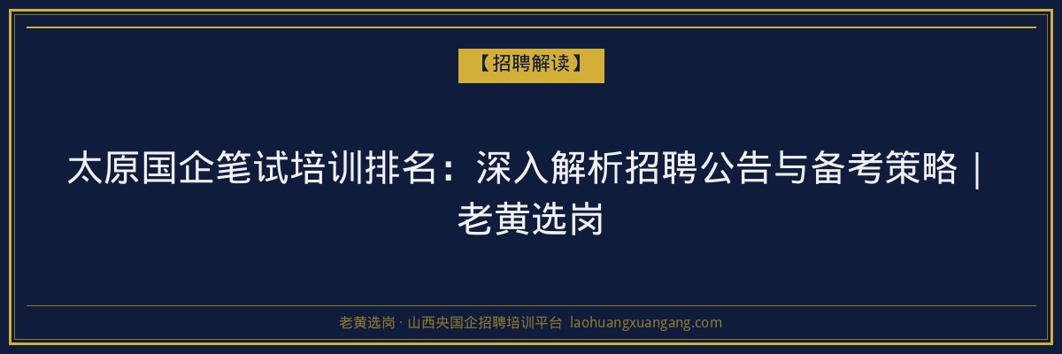 太原国企笔试培训排名：深入解析招聘公告与备考策略｜老黄选岗 - 老黄选岗