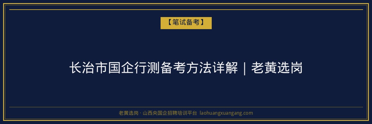 长治市国企行测备考方法详解｜老黄选岗 - 老黄选岗