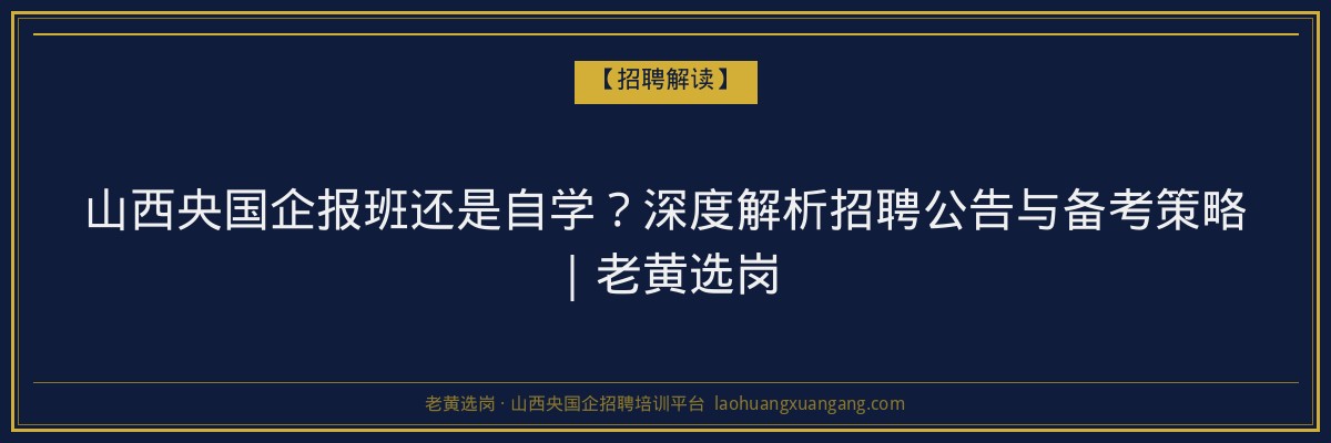 山西央国企报班还是自学？深度解析招聘公告与备考策略｜老黄选岗 - 老黄选岗