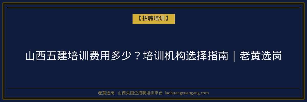 山西五建培训费用多少？培训机构选择指南｜老黄选岗 - 老黄选岗