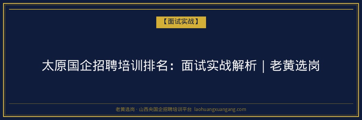 太原国企招聘培训排名：面试实战解析｜老黄选岗 - 老黄选岗
