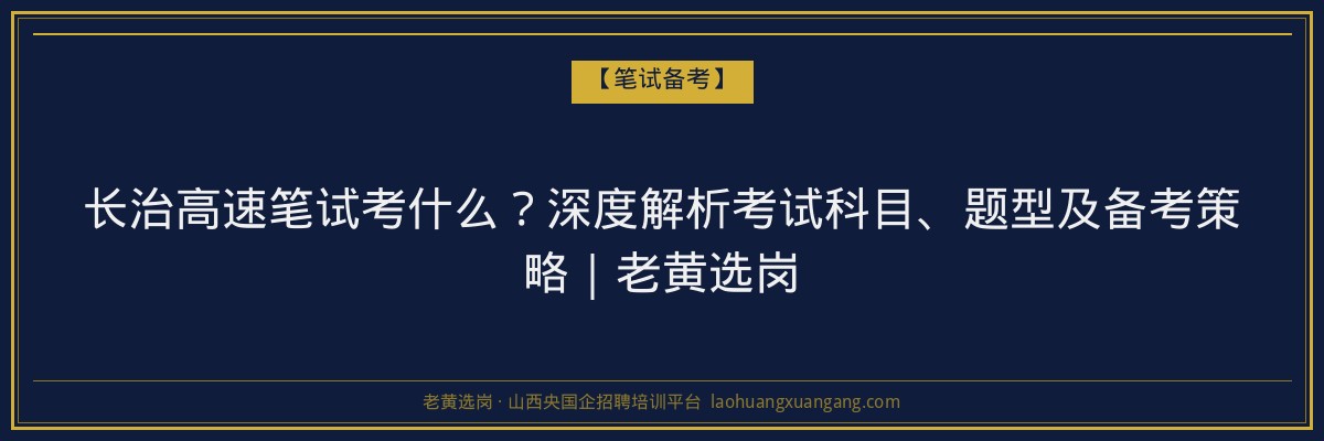 长治高速笔试考什么？深度解析考试科目、题型及备考策略｜老黄选岗 - 老黄选岗