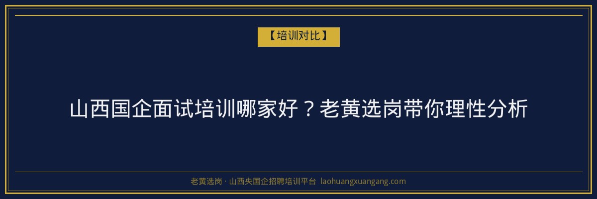 山西国企面试培训哪家好？老黄选岗带你理性分析 - 老黄选岗