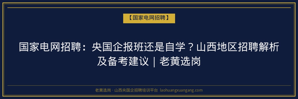 国家电网招聘：央国企报班还是自学？山西地区招聘解析及备考建议｜老黄选岗 - 老黄选岗