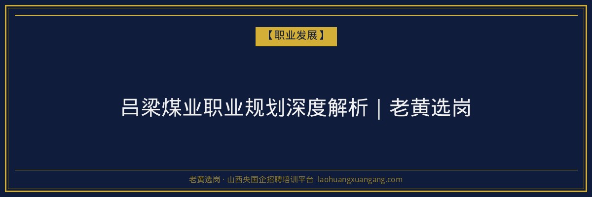 吕梁煤业职业规划深度解析｜老黄选岗 - 老黄选岗