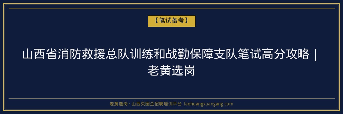 山西省消防救援总队训练和战勤保障支队笔试高分攻略｜老黄选岗 - 老黄选岗