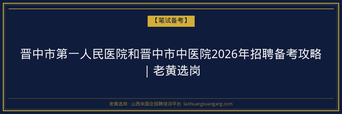 晋中市第一人民医院和晋中市中医院2026年招聘备考攻略｜老黄选岗 - 老黄选岗