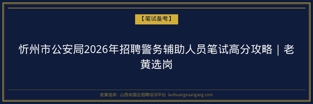 忻州市公安局2026年招聘警务辅助人员笔试高分攻略｜老黄选岗 - 老黄选岗