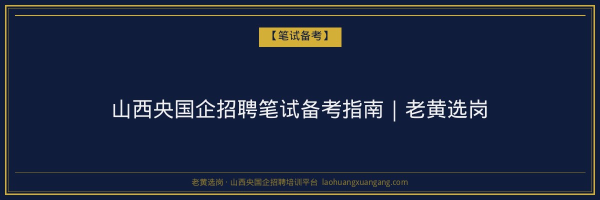 山西央国企招聘笔试备考指南｜老黄选岗 - 老黄选岗