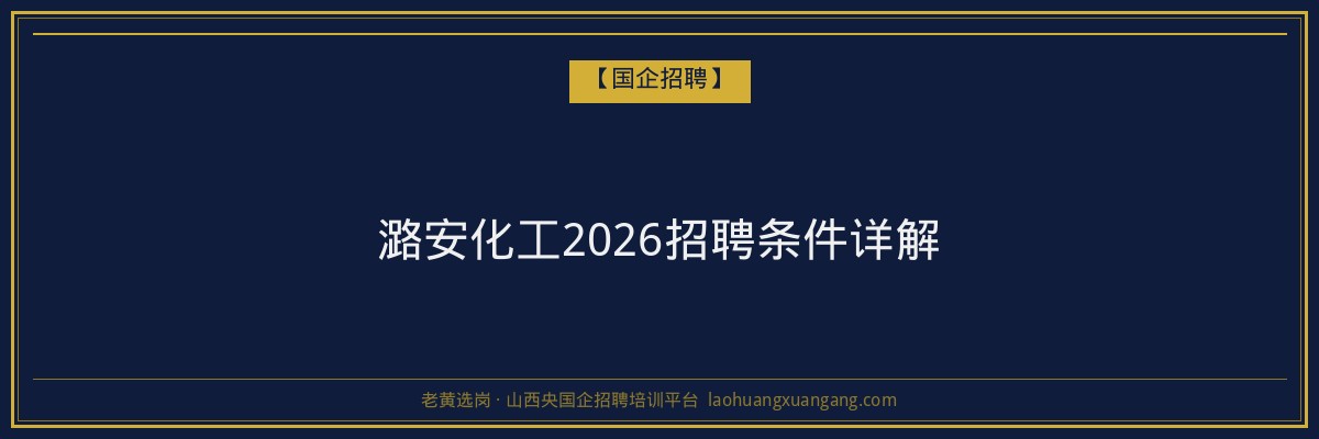潞安化工2026招聘条件详解 - 老黄选岗