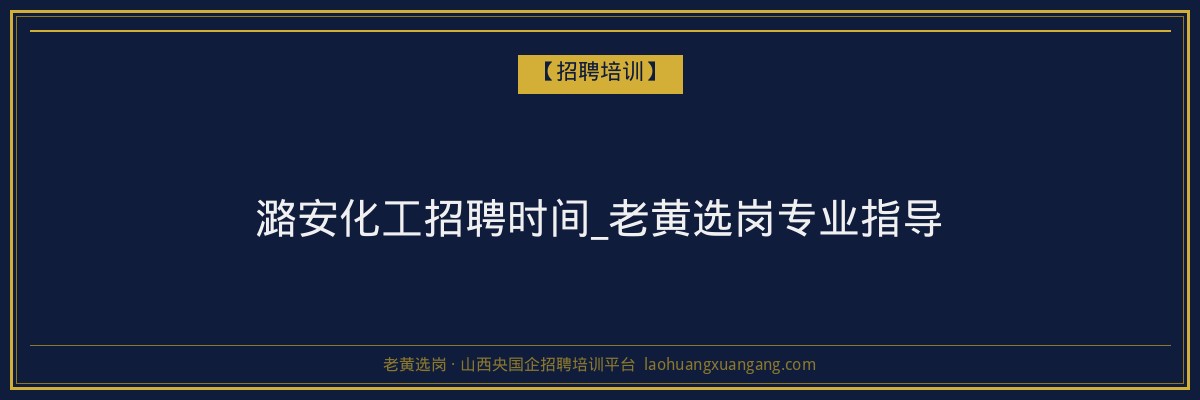 潞安化工招聘时间_老黄选岗专业指导 - 老黄选岗