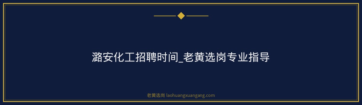 潞安化工招聘时间_老黄选岗专业指导 - 要点
