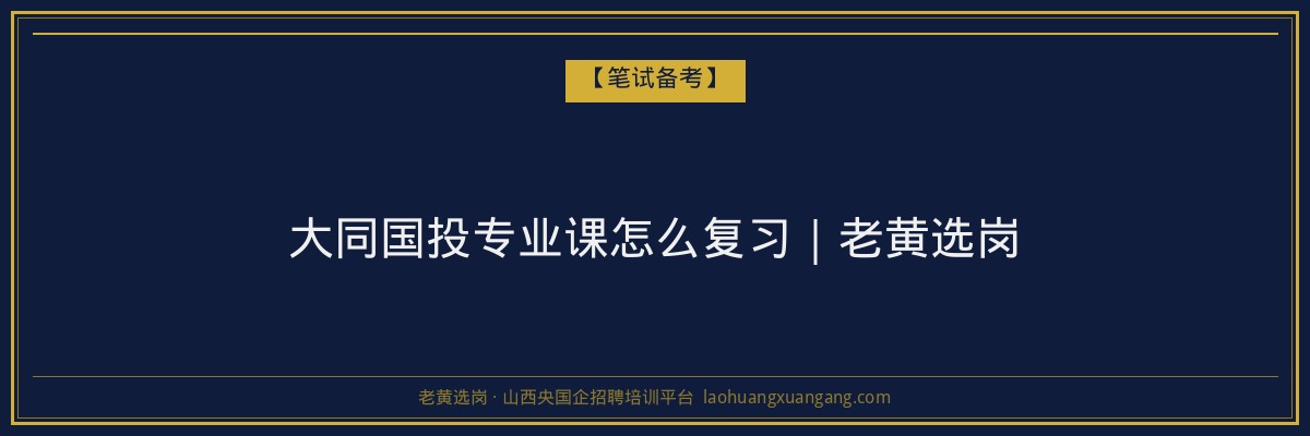 大同国投专业课怎么复习|老黄选岗 - 老黄选岗