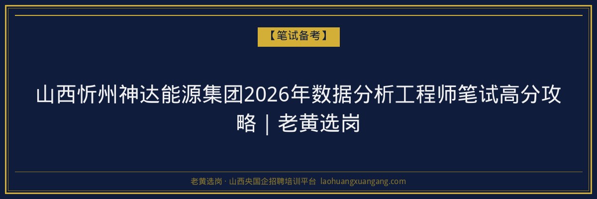 山西忻州神达能源集团2026年数据分析工程师笔试高分攻略｜老黄选岗 - 老黄选岗