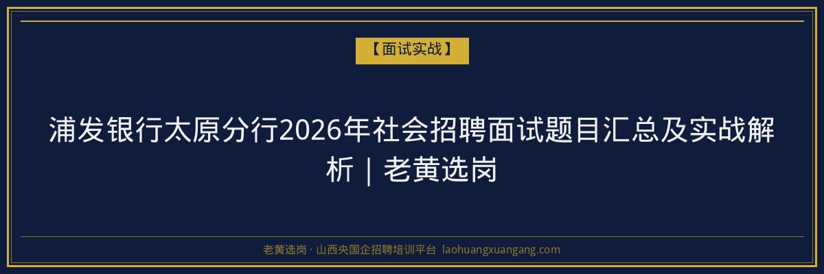 浦发银行太原分行2026年社会招聘面试题目汇总及实战解析｜老黄选岗 - 老黄选岗