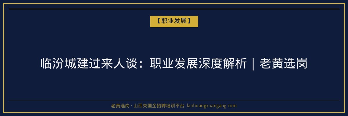 临汾城建过来人谈：职业发展深度解析｜老黄选岗 - 老黄选岗