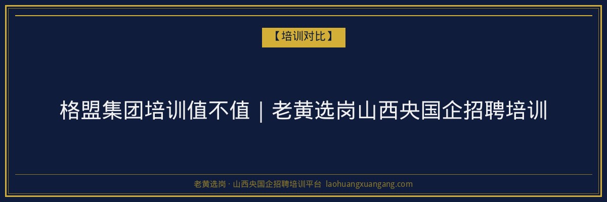 格盟集团培训值不值｜老黄选岗山西央国企招聘培训 - 老黄选岗