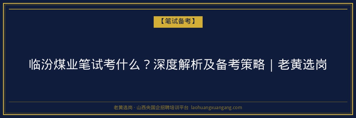 临汾煤业笔试考什么？深度解析及备考策略｜老黄选岗 - 老黄选岗