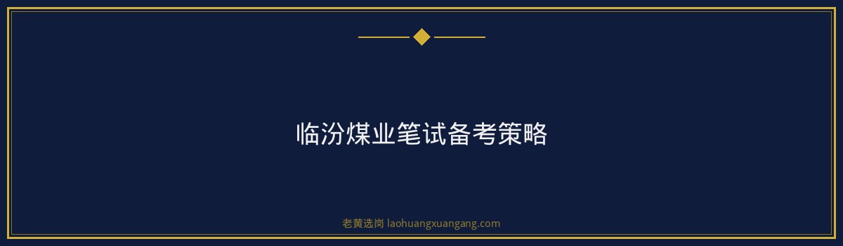 临汾煤业笔试考什么？深度解析及备考策略｜老黄选岗 - 要点
