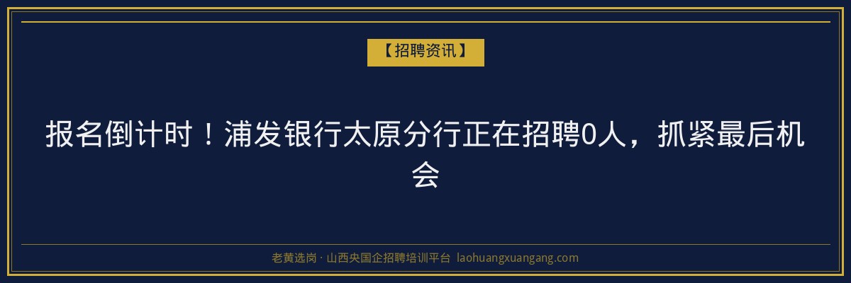 报名倒计时！浦发银行太原分行正在招聘0人，抓紧最后机会 - 老黄选岗