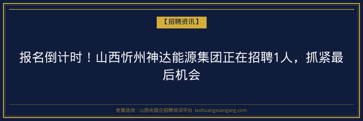 报名倒计时！山西忻州神达能源集团正在招聘1人，抓紧最后机会 - 老黄选岗