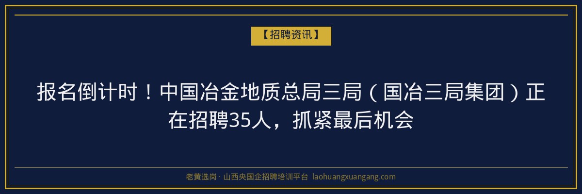 报名倒计时！中国冶金地质总局三局（国冶三局集团）正在招聘35人，抓紧最后机会 - 老黄选岗