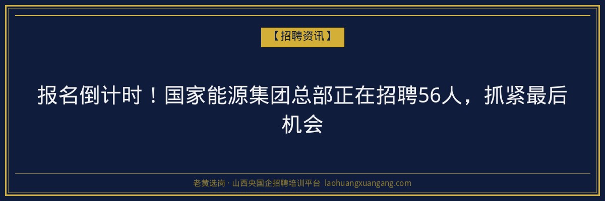 报名倒计时！国家能源集团总部正在招聘56人，抓紧最后机会 - 老黄选岗